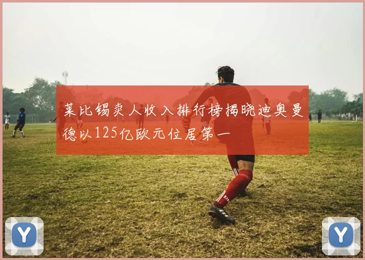 莱比锡卖人收入排行榜揭晓迪奥曼德以125亿欧元位居第一