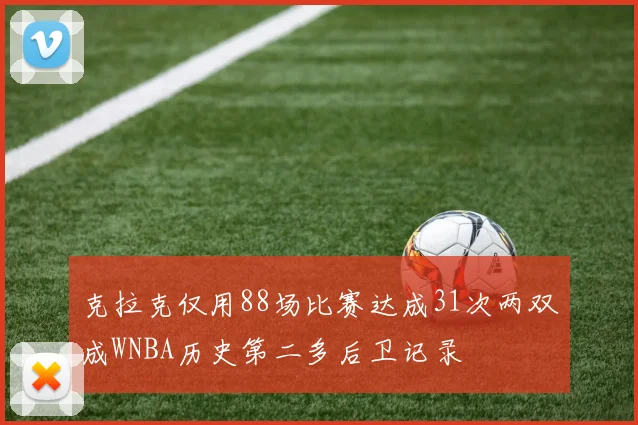 克拉克仅用88场比赛达成31次两双成WNBA历史第二多后卫记录