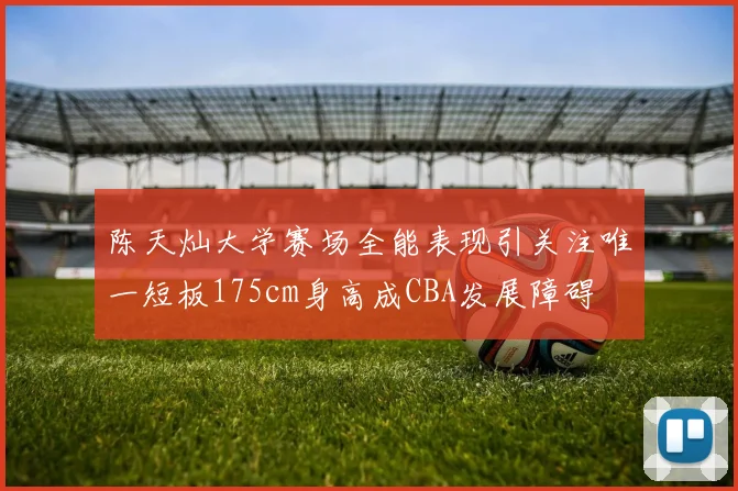 陈天灿大学赛场全能表现引关注唯一短板175cm身高成CBA发展障碍