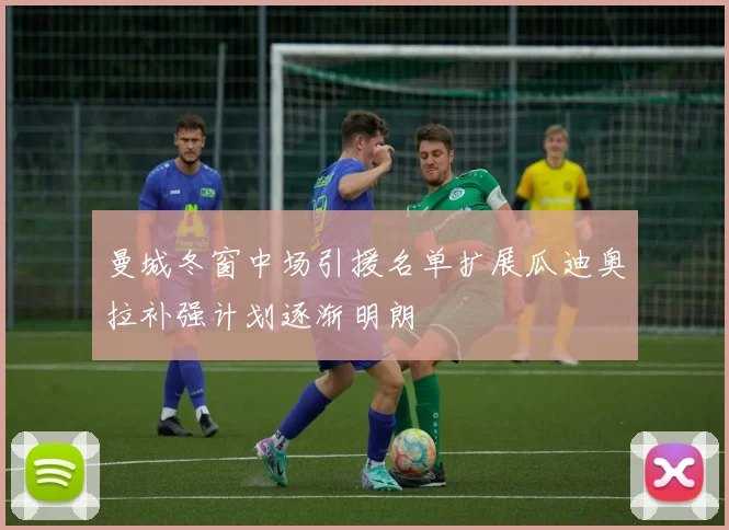 曼城冬窗中场引援名单扩展瓜迪奥拉补强计划逐渐明朗