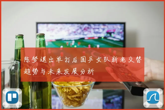陈梦退出单打后国乒女队新老交替趋势与未来发展分析