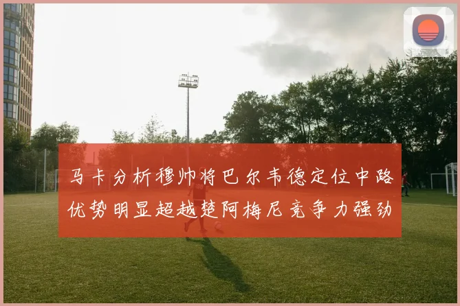 马卡分析穆帅将巴尔韦德定位中路优势明显超越楚阿梅尼竞争力强劲