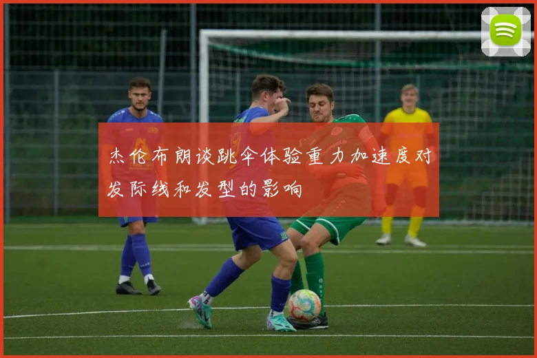 杰伦布朗谈跳伞体验重力加速度对发际线和发型的影响