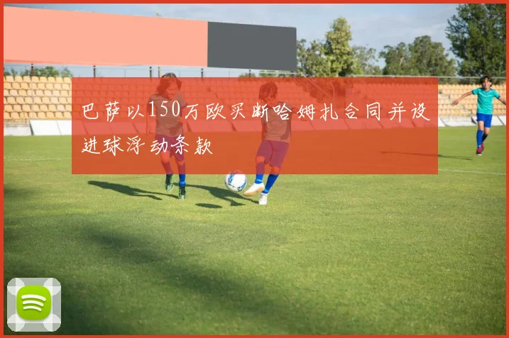 巴萨以150万欧买断哈姆扎合同并设进球浮动条款