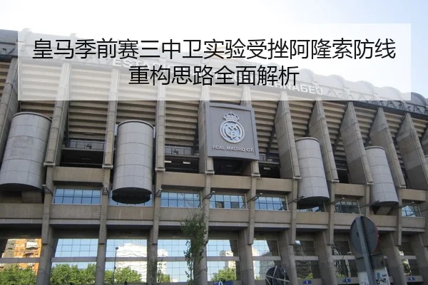 皇马季前赛三中卫实验受挫阿隆索防线重构思路全面解析